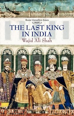 <i>The Last King in India: Wajid ’Ali Shah (1822-87)</i> by Rosie Llewellyn-Jones