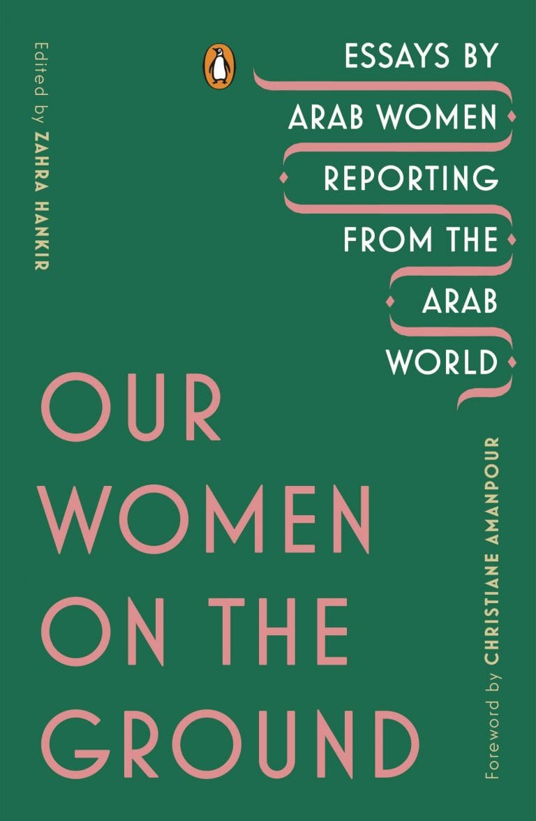 “Our Women On The Ground: Essays By Arab Women Reporting From the Arab World”, edited by Zahra Hankir