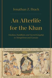 An Afterlife for the Khan: Sacred Kingship in Mongol Iran and Eurasia, Jonathan Z Brack (University of California Press, May 2023)