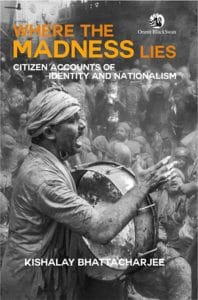 Where the Madness Lies: Citizen Accounts of Identity and Nationalism, Kishalay Bhattacharjee (Orient BlackSwan, March 2023)
