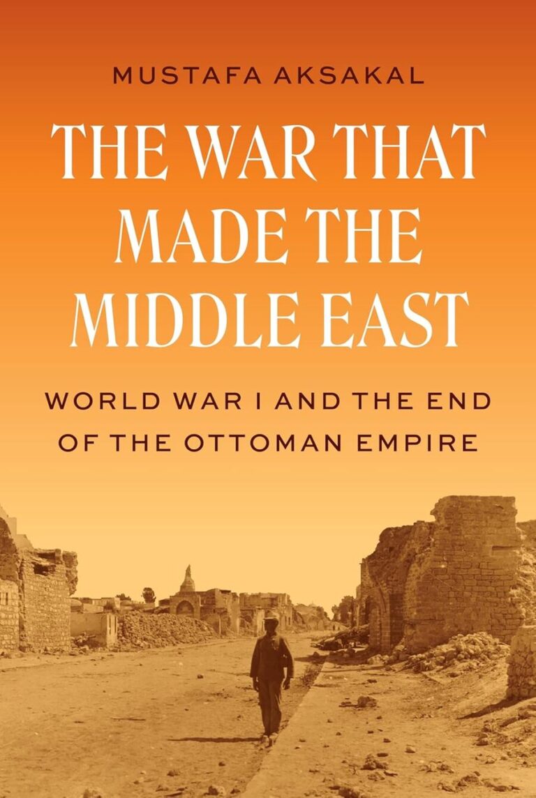 “The War That Made the Middle East: World War I and the End of the Ottoman Empire” by Mustafa Aksakal