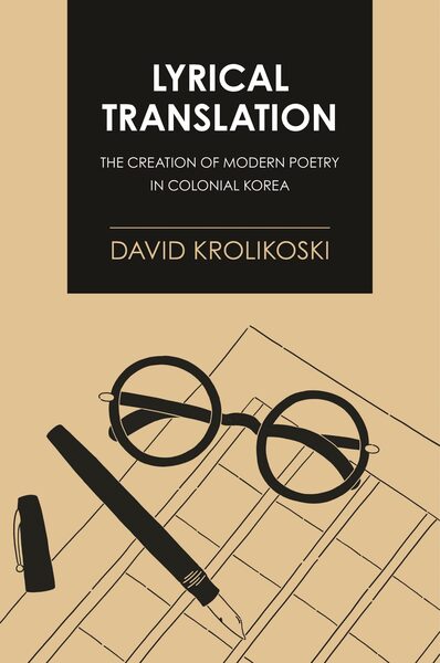 “Lyrical Translation: The Creation of Modern Poetry in Colonial Korea” by David Krolikoski